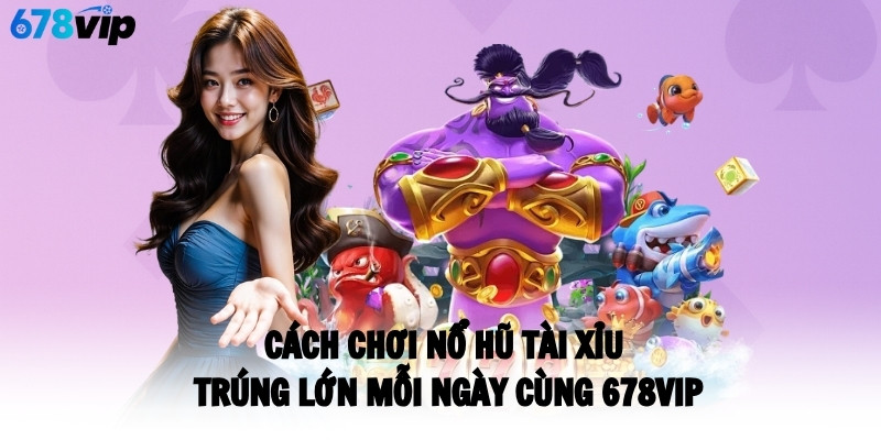 Cách Chơi Nổ Hũ Tài Xỉu Trúng Lớn Mỗi Ngày Cùng 678VIP