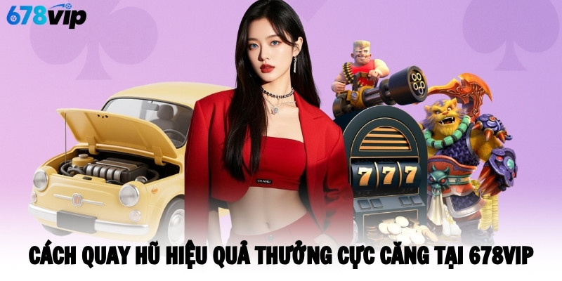Cách Quay Hũ Hiệu Quả Thưởng Cực Căng Tại 678VIP