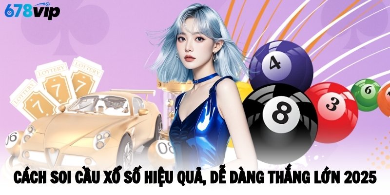 Cách Soi Cầu Xổ Số Hiệu Quả, Dễ Dàng Thắng Lớn 2025