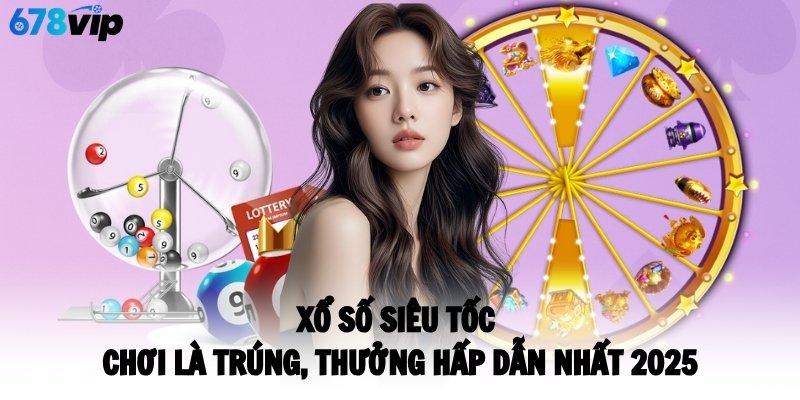 Xổ Số Siêu Tốc - Chơi Là Trúng, Thưởng Hấp Dẫn Nhất 2025